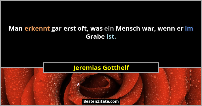 Man erkennt gar erst oft, was ein Mensch war, wenn er im Grabe ist.... - Jeremias Gotthelf