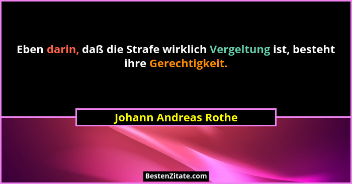 Eben darin, daß die Strafe wirklich Vergeltung ist, besteht ihre Gerechtigkeit.... - Johann Andreas Rothe