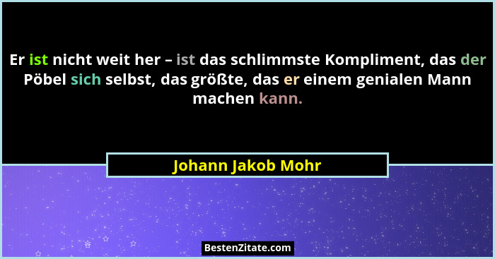 Er ist nicht weit her – ist das schlimmste Kompliment, das der Pöbel sich selbst, das größte, das er einem genialen Mann machen ka... - Johann Jakob Mohr