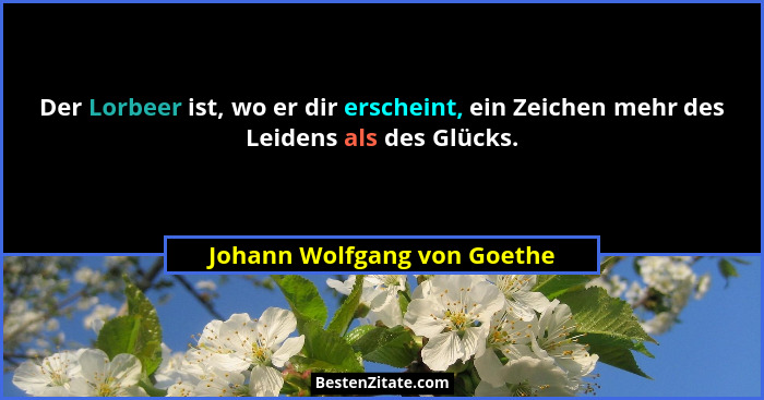 Der Lorbeer ist, wo er dir erscheint, ein Zeichen mehr des Leidens als des Glücks.... - Johann Wolfgang von Goethe