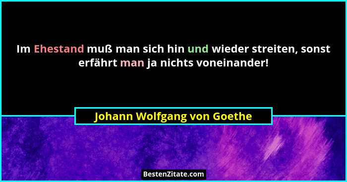 Im Ehestand muß man sich hin und wieder streiten, sonst erfährt man ja nichts voneinander!... - Johann Wolfgang von Goethe