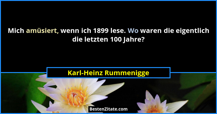 Mich amüsiert, wenn ich 1899 lese. Wo waren die eigentlich die letzten 100 Jahre?... - Karl-Heinz Rummenigge