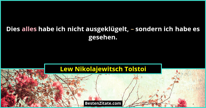 Dies alles habe ich nicht ausgeklügelt, – sondern ich habe es gesehen.... - Lew Nikolajewitsch Tolstoi