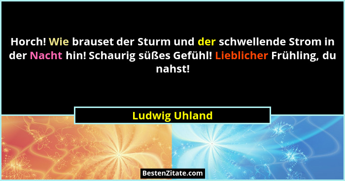 Horch! Wie brauset der Sturm und der schwellende Strom in der Nacht hin! Schaurig süßes Gefühl! Lieblicher Frühling, du nahst!... - Ludwig Uhland