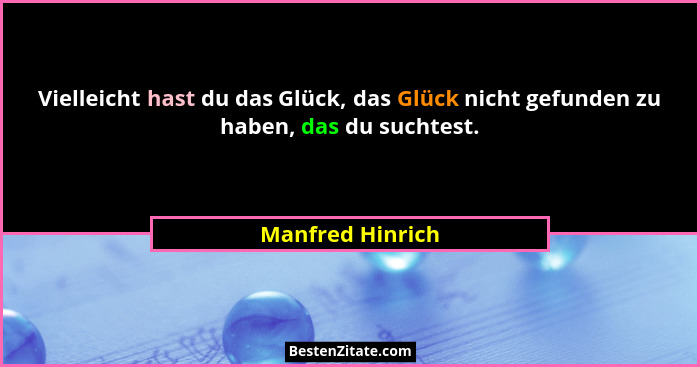 Vielleicht hast du das Glück, das Glück nicht gefunden zu haben, das du suchtest.... - Manfred Hinrich