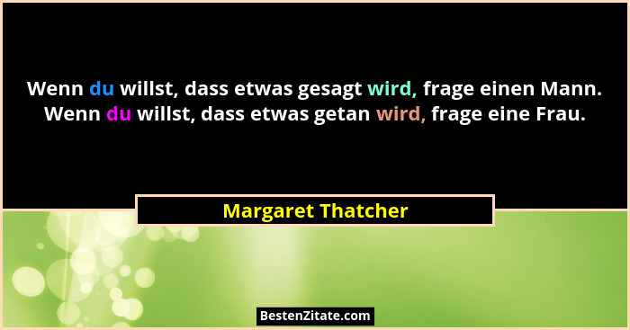 Wenn du willst, dass etwas gesagt wird, frage einen Mann. Wenn du willst, dass etwas getan wird, frage eine Frau.... - Margaret Thatcher