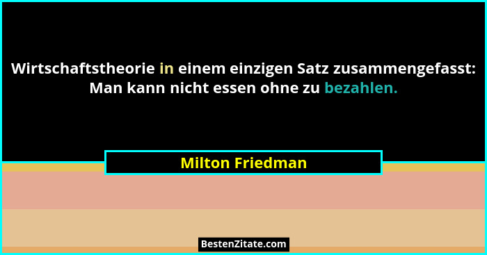 Wirtschaftstheorie in einem einzigen Satz zusammengefasst: Man kann nicht essen ohne zu bezahlen.... - Milton Friedman