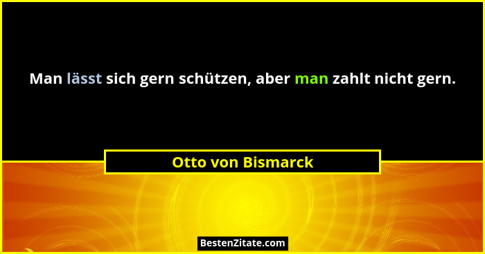 Man lässt sich gern schützen, aber man zahlt nicht gern.... - Otto von Bismarck