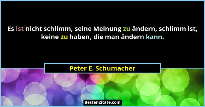Es ist nicht schlimm, seine Meinung zu ändern, schlimm ist, keine zu haben, die man ändern kann.... - Peter E. Schumacher