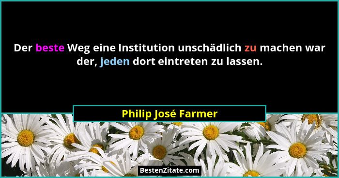 Der beste Weg eine Institution unschädlich zu machen war der, jeden dort eintreten zu lassen.... - Philip José Farmer