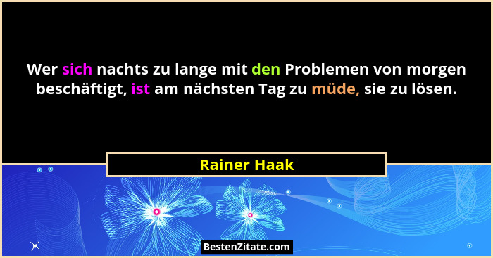 Wer sich nachts zu lange mit den Problemen von morgen beschäftigt, ist am nächsten Tag zu müde, sie zu lösen.... - Rainer Haak