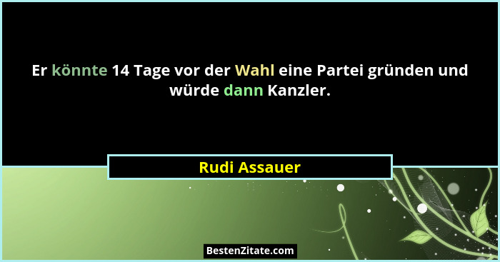 Er könnte 14 Tage vor der Wahl eine Partei gründen und würde dann Kanzler.... - Rudi Assauer