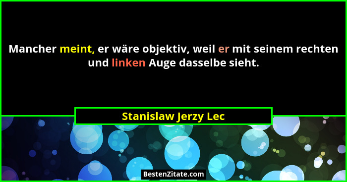 Mancher meint, er wäre objektiv, weil er mit seinem rechten und linken Auge dasselbe sieht.... - Stanislaw Jerzy Lec