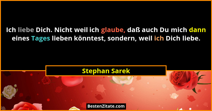 Ich liebe Dich. Nicht weil ich glaube, daß auch Du mich dann eines Tages lieben könntest, sondern, weil ich Dich liebe.... - Stephan Sarek