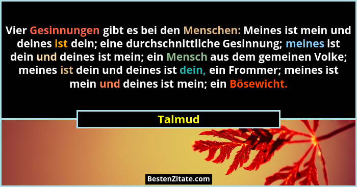 Vier Gesinnungen gibt es bei den Menschen: Meines ist mein und deines ist dein; eine durchschnittliche Gesinnung; meines ist dein und deines... - Talmud