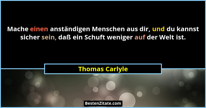 Mache einen anständigen Menschen aus dir, und du kannst sicher sein, daß ein Schuft weniger auf der Welt ist.... - Thomas Carlyle