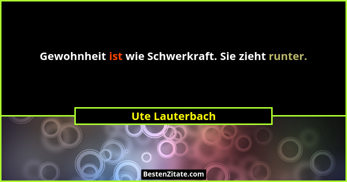 Gewohnheit ist wie Schwerkraft. Sie zieht runter.... - Ute Lauterbach