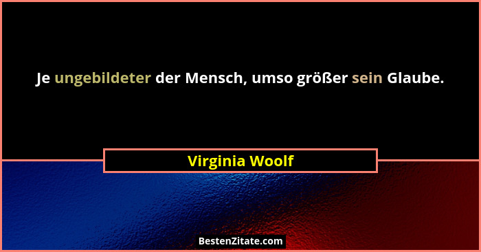 Je ungebildeter der Mensch, umso größer sein Glaube.... - Virginia Woolf