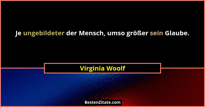 Je ungebildeter der Mensch, umso größer sein Glaube.... - Virginia Woolf