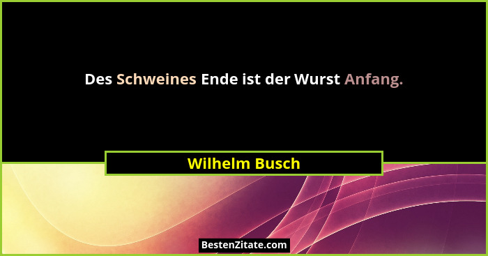 Des Schweines Ende ist der Wurst Anfang.... - Wilhelm Busch