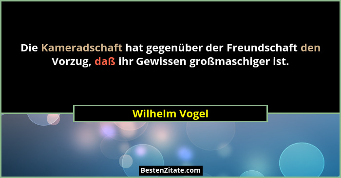 Die Kameradschaft hat gegenüber der Freundschaft den Vorzug, daß ihr Gewissen großmaschiger ist.... - Wilhelm Vogel