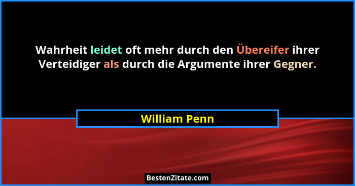 Wahrheit leidet oft mehr durch den Übereifer ihrer Verteidiger als durch die Argumente ihrer Gegner.... - William Penn