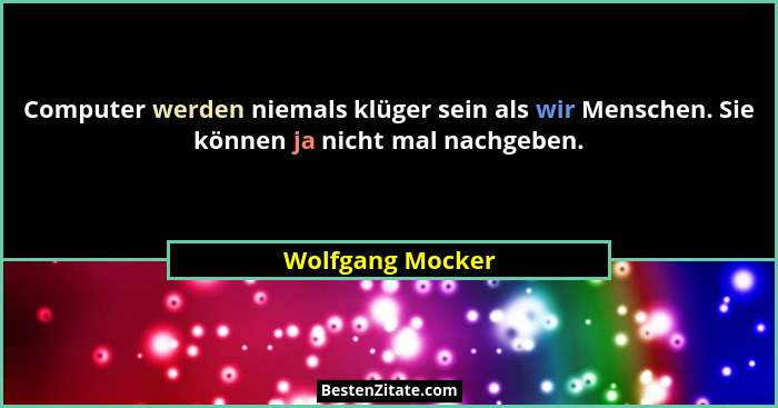 Computer werden niemals klüger sein als wir Menschen. Sie können ja nicht mal nachgeben.... - Wolfgang Mocker