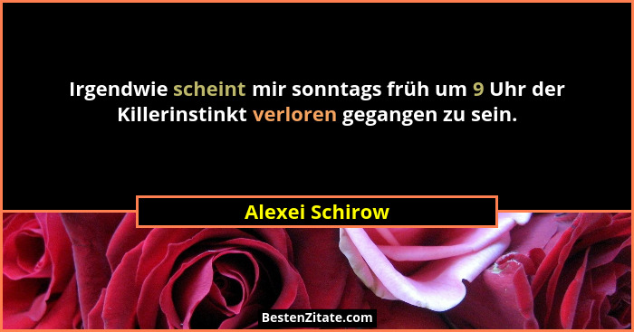 Irgendwie scheint mir sonntags früh um 9 Uhr der Killerinstinkt verloren gegangen zu sein.... - Alexei Schirow