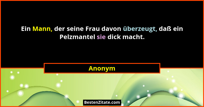 Ein Mann, der seine Frau davon überzeugt, daß ein Pelzmantel sie dick macht.... - Anonym