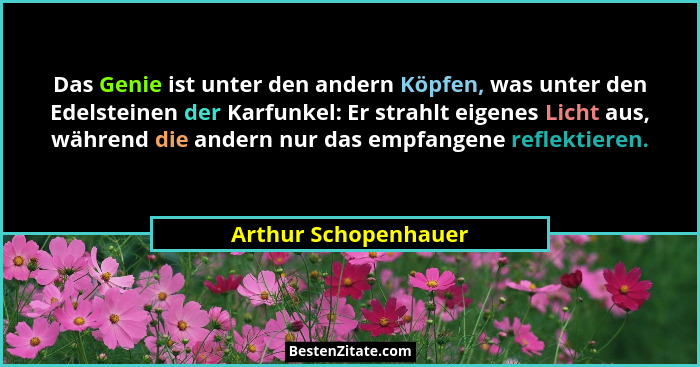Das Genie ist unter den andern Köpfen, was unter den Edelsteinen der Karfunkel: Er strahlt eigenes Licht aus, während die andern... - Arthur Schopenhauer