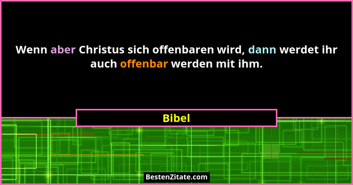 Wenn aber Christus sich offenbaren wird, dann werdet ihr auch offenbar werden mit ihm.... - Bibel