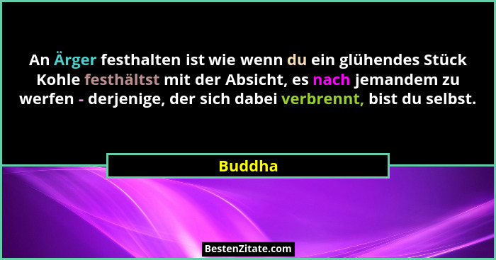 An Ärger festhalten ist wie wenn du ein glühendes Stück Kohle festhältst mit der Absicht, es nach jemandem zu werfen - derjenige, der sich da... - Buddha