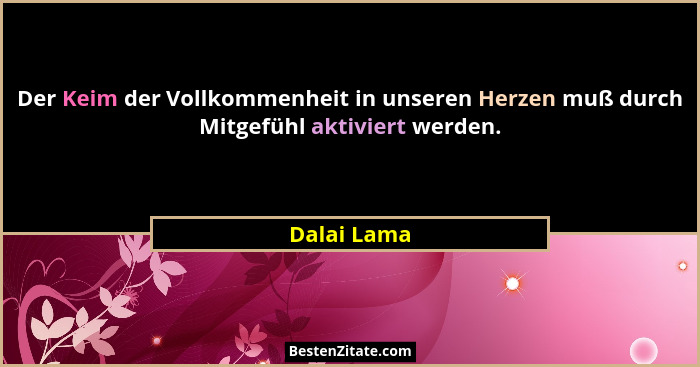 Der Keim der Vollkommenheit in unseren Herzen muß durch Mitgefühl aktiviert werden.... - Dalai Lama