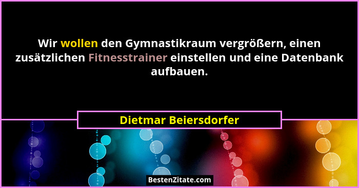 Wir wollen den Gymnastikraum vergrößern, einen zusätzlichen Fitnesstrainer einstellen und eine Datenbank aufbauen.... - Dietmar Beiersdorfer