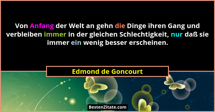 Von Anfang der Welt an gehn die Dinge ihren Gang und verbleiben immer in der gleichen Schlechtigkeit, nur daß sie immer ein wenig... - Edmond de Goncourt