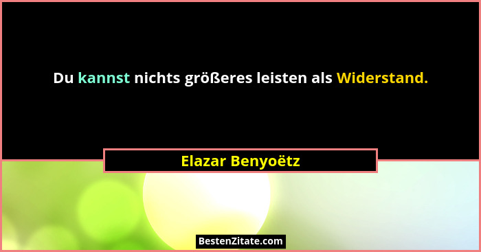 Du kannst nichts größeres leisten als Widerstand.... - Elazar Benyoëtz