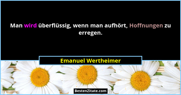 Man wird überflüssig, wenn man aufhört, Hoffnungen zu erregen.... - Emanuel Wertheimer