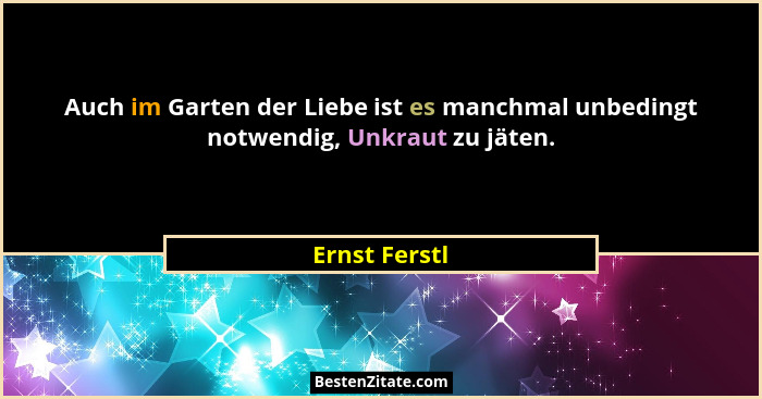 Auch im Garten der Liebe ist es manchmal unbedingt notwendig, Unkraut zu jäten.... - Ernst Ferstl