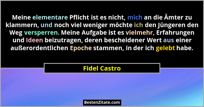 Meine elementare Pflicht ist es nicht, mich an die Ämter zu klammern, und noch viel weniger möchte ich den Jüngeren den Weg versperren.... - Fidel Castro