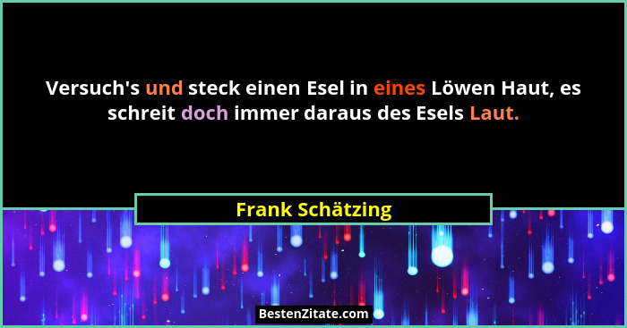 Versuch's und steck einen Esel in eines Löwen Haut, es schreit doch immer daraus des Esels Laut.... - Frank Schätzing