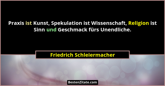 Praxis ist Kunst, Spekulation ist Wissenschaft, Religion ist Sinn und Geschmack fürs Unendliche.... - Friedrich Schleiermacher