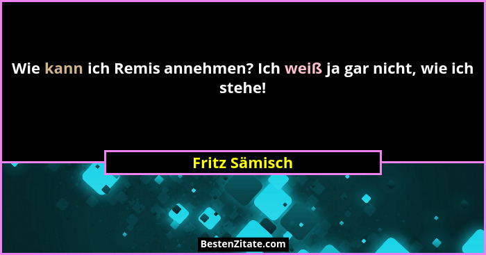 Wie kann ich Remis annehmen? Ich weiß ja gar nicht, wie ich stehe!... - Fritz Sämisch