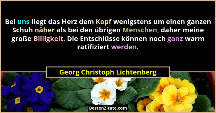 Bei uns liegt das Herz dem Kopf wenigstens um einen ganzen Schuh näher als bei den übrigen Menschen, daher meine große B... - Georg Christoph Lichtenberg