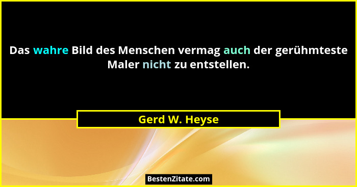 Das wahre Bild des Menschen vermag auch der gerühmteste Maler nicht zu entstellen.... - Gerd W. Heyse