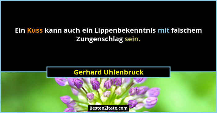 Ein Kuss kann auch ein Lippenbekenntnis mit falschem Zungenschlag sein.... - Gerhard Uhlenbruck