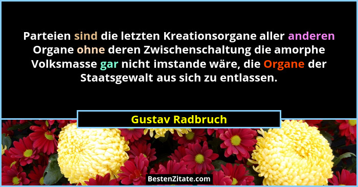 Parteien sind die letzten Kreationsorgane aller anderen Organe ohne deren Zwischenschaltung die amorphe Volksmasse gar nicht imstand... - Gustav Radbruch