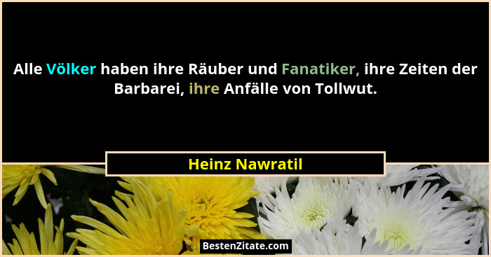 Alle Völker haben ihre Räuber und Fanatiker, ihre Zeiten der Barbarei, ihre Anfälle von Tollwut.... - Heinz Nawratil