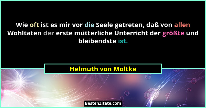 Wie oft ist es mir vor die Seele getreten, daß von allen Wohltaten der erste mütterliche Unterricht der größte und bleibendste is... - Helmuth von Moltke
