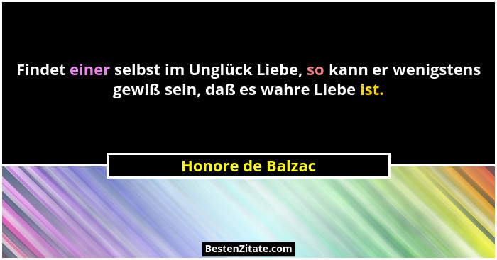 Findet einer selbst im Unglück Liebe, so kann er wenigstens gewiß sein, daß es wahre Liebe ist.... - Honore de Balzac