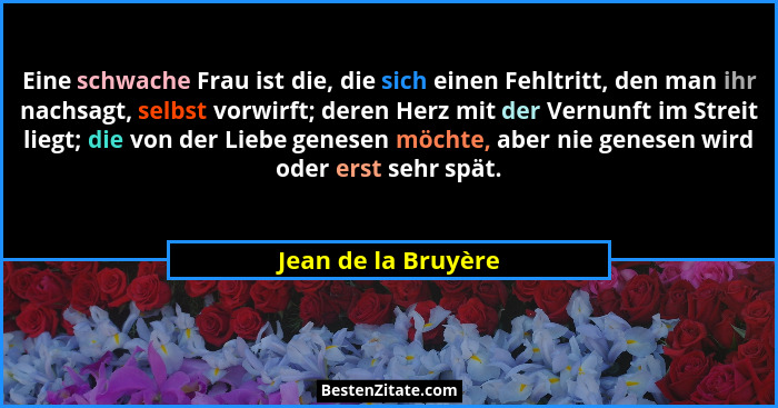 Eine schwache Frau ist die, die sich einen Fehltritt, den man ihr nachsagt, selbst vorwirft; deren Herz mit der Vernunft im Strei... - Jean de la Bruyère
